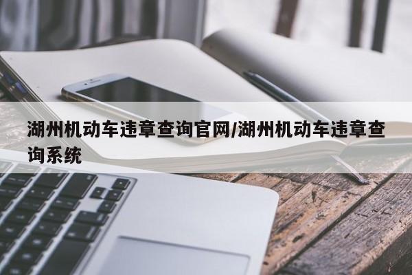 湖州机动车违章查询官网/湖州机动车违章查询系统