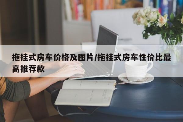 拖挂式房车价格及图片/拖挂式房车性价比最高推荐款