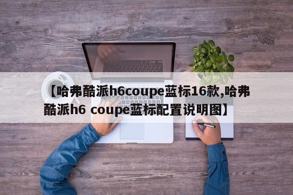 【哈弗酷派h6coupe蓝标16款,哈弗酷派h6 coupe蓝标配置说明图】