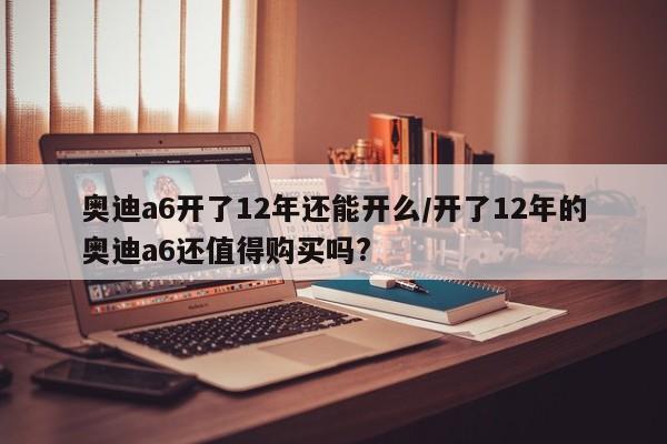 奥迪a6开了12年还能开么/开了12年的奥迪a6还值得购买吗?
