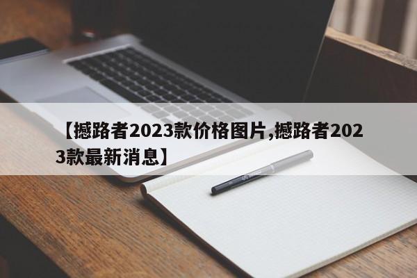 【撼路者2023款价格图片,撼路者2023款最新消息】