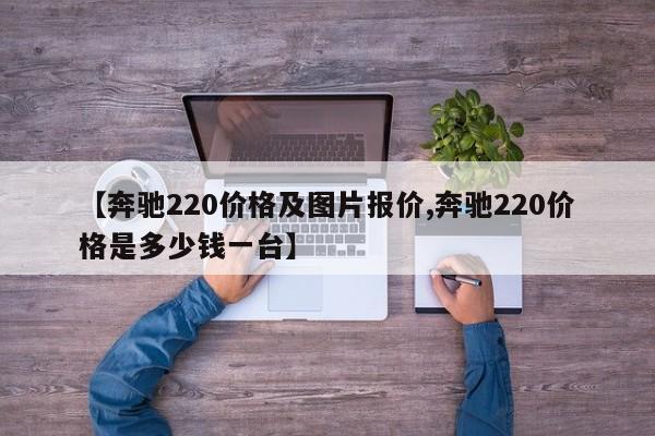 【奔驰220价格及图片报价,奔驰220价格是多少钱一台】