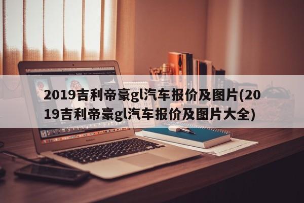 2019吉利帝豪gl汽车报价及图片(2019吉利帝豪gl汽车报价及图片大全)