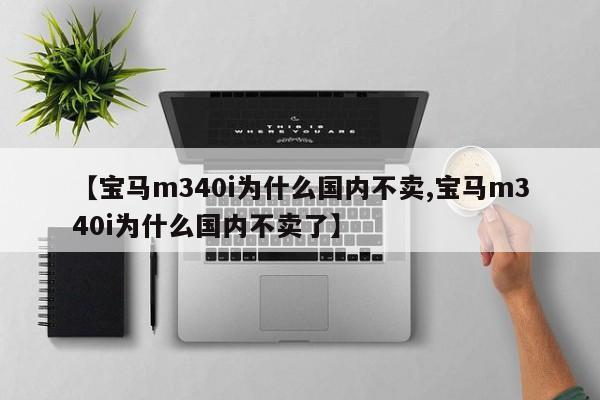 【宝马m340i为什么国内不卖,宝马m340i为什么国内不卖了】