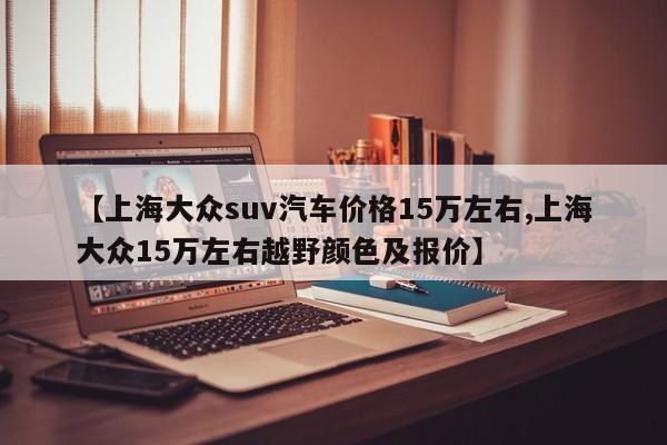 【上海大众suv汽车价格15万左右,上海大众15万左右越野颜色及报价】
