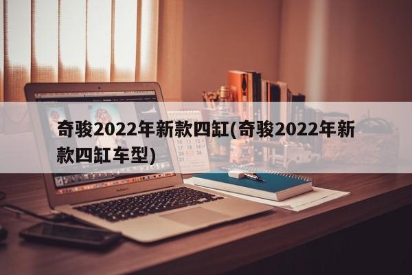 奇骏2022年新款四缸(奇骏2022年新款四缸车型)
