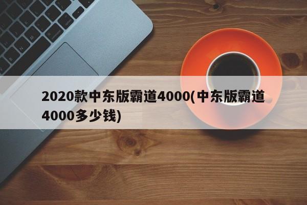 2020款中东版霸道4000(中东版霸道4000多少钱)