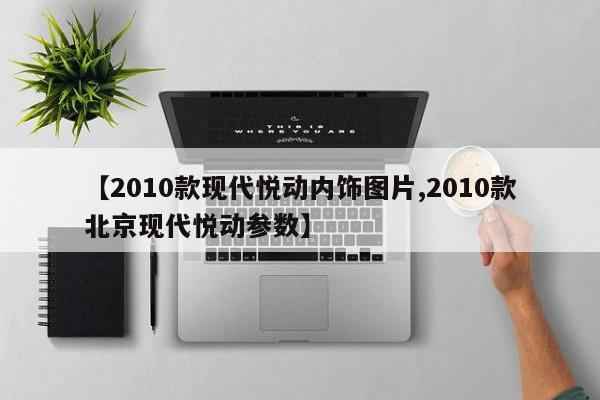 【2010款现代悦动内饰图片,2010款北京现代悦动参数】
