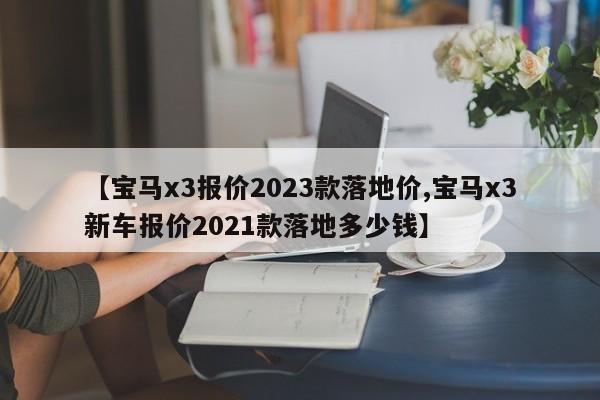 【宝马x3报价2023款落地价,宝马x3新车报价2021款落地多少钱】