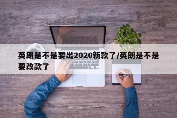 英朗是不是要出2020新款了/英朗是不是要改款了