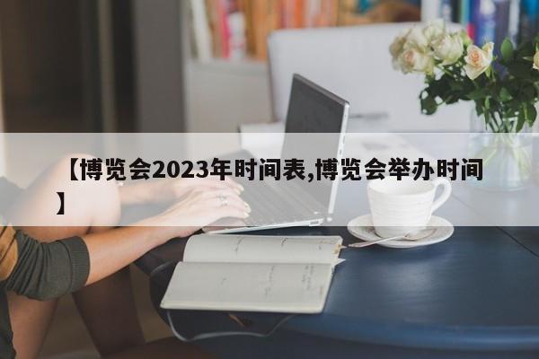 【博览会2023年时间表,博览会举办时间】