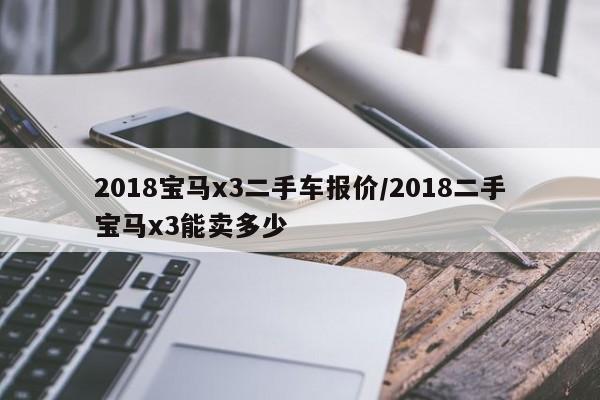 2018宝马x3二手车报价/2018二手宝马x3能卖多少