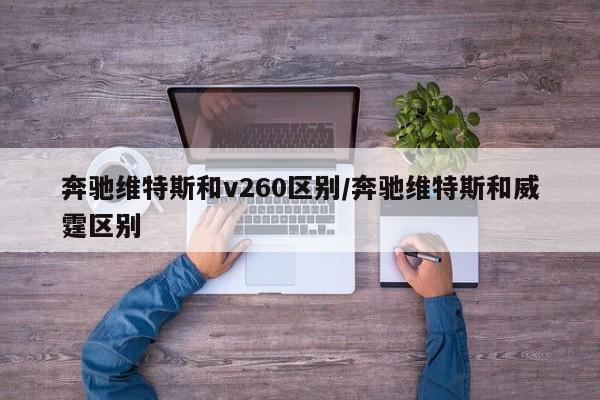 奔驰维特斯和v260区别/奔驰维特斯和威霆区别