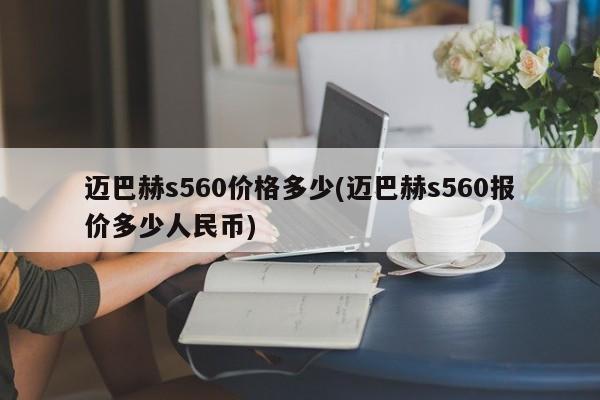 迈巴赫s560价格多少(迈巴赫s560报价多少人民币)