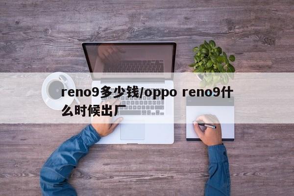 reno9多少钱/oppo reno9什么时候出厂