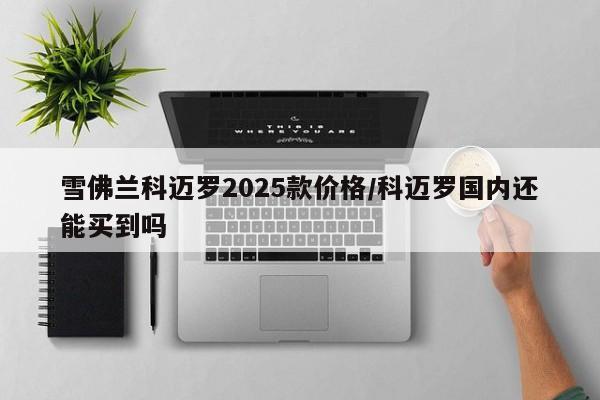 雪佛兰科迈罗2025款价格/科迈罗国内还能买到吗