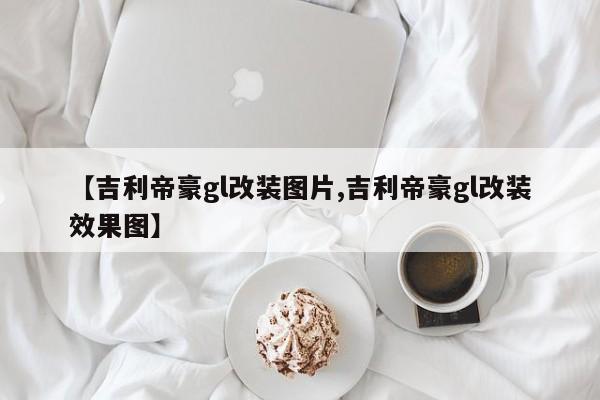 【吉利帝豪gl改装图片,吉利帝豪gl改装效果图】