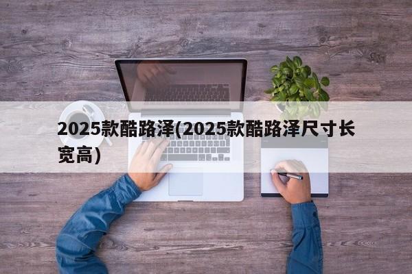 2025款酷路泽(2025款酷路泽尺寸长宽高)