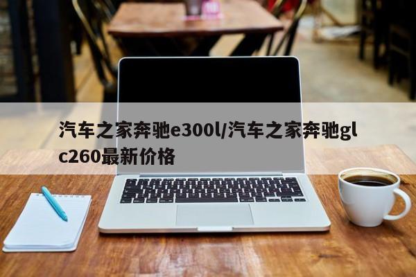 汽车之家奔驰e300l/汽车之家奔驰glc260最新价格