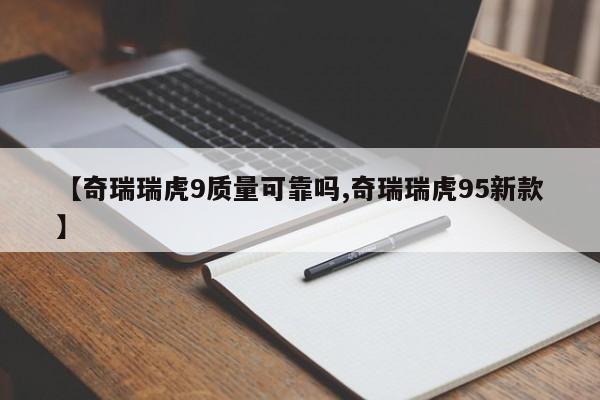 【奇瑞瑞虎9质量可靠吗,奇瑞瑞虎95新款】