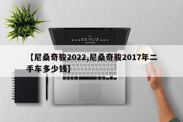 【尼桑奇骏2022,尼桑奇骏2017年二手车多少钱】