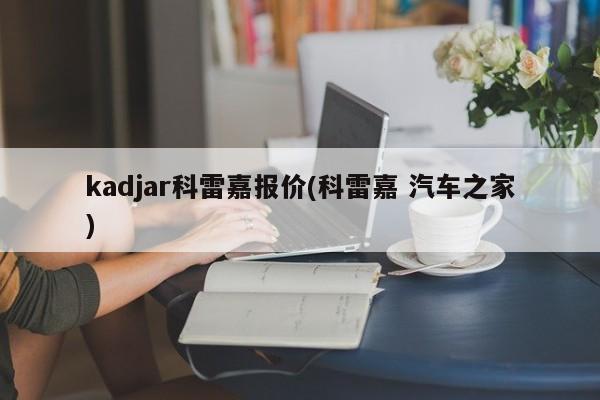 kadjar科雷嘉报价(科雷嘉 汽车之家)