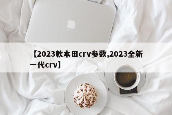 【2023款本田crv参数,2023全新一代crv】