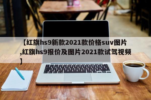 【红旗hs9新款2021款价格suv图片,红旗hs9报价及图片2021款试驾视频】