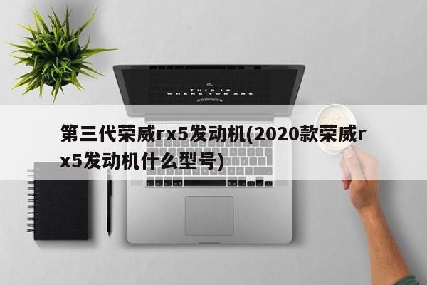 第三代荣威rx5发动机(2020款荣威rx5发动机什么型号)