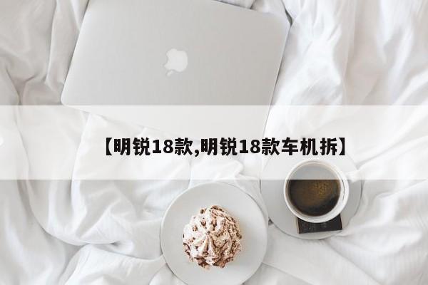 【明锐18款,明锐18款车机拆】