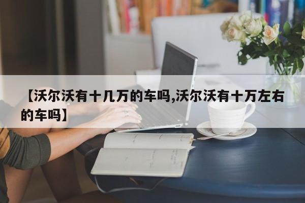 【沃尔沃有十几万的车吗,沃尔沃有十万左右的车吗】
