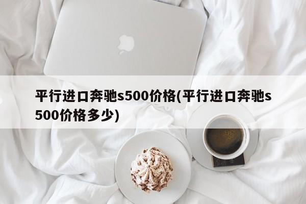 平行进口奔驰s500价格(平行进口奔驰s500价格多少)