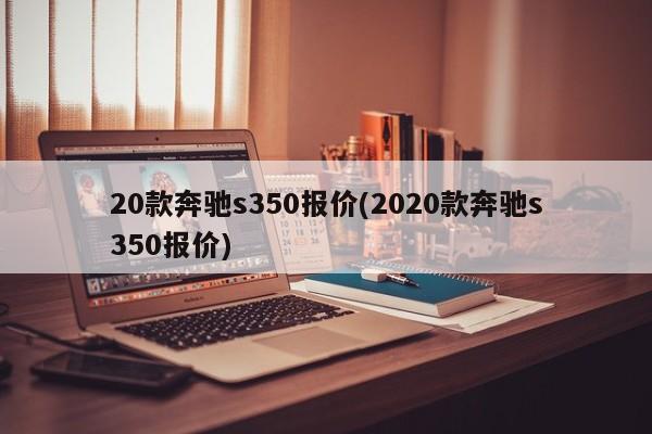 20款奔驰s350报价(2020款奔驰s350报价)