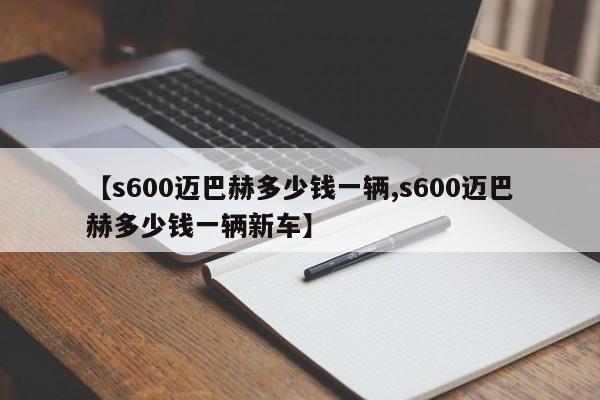 【s600迈巴赫多少钱一辆,s600迈巴赫多少钱一辆新车】