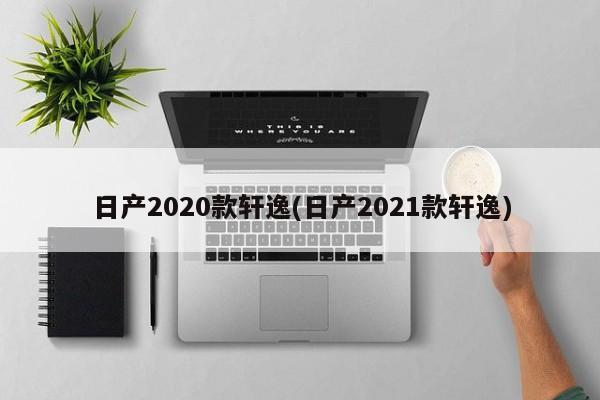 日产2020款轩逸(日产2021款轩逸)