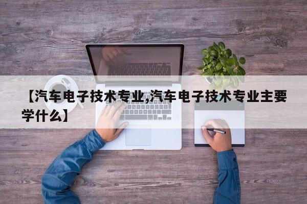 【汽车电子技术专业,汽车电子技术专业主要学什么】