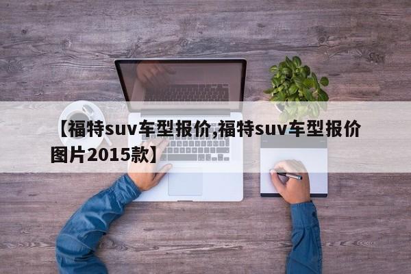 【福特suv车型报价,福特suv车型报价图片2015款】