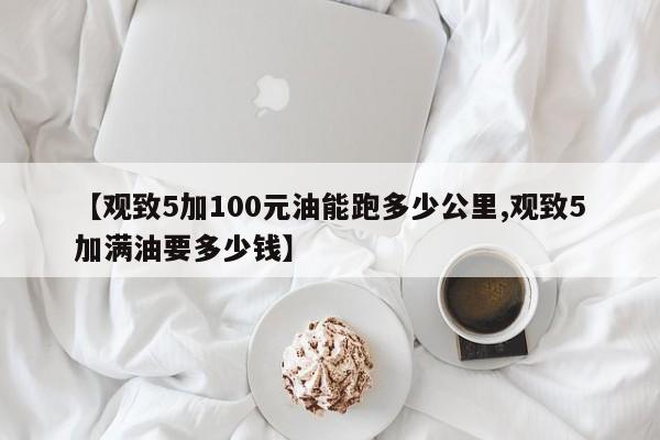 【观致5加100元油能跑多少公里,观致5加满油要多少钱】