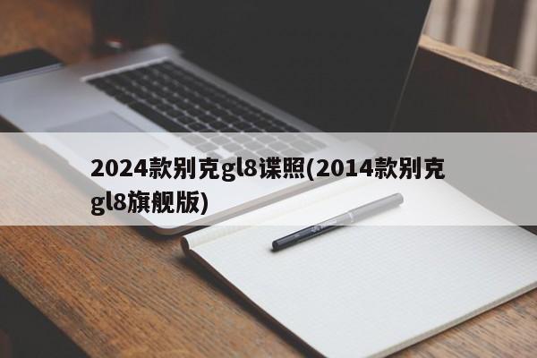 2024款别克gl8谍照(2014款别克gl8旗舰版)