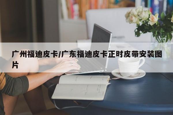 广州福迪皮卡/广东福迪皮卡正时皮带安装图片