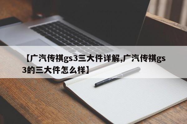 【广汽传祺gs3三大件详解,广汽传祺gs3的三大件怎么样】