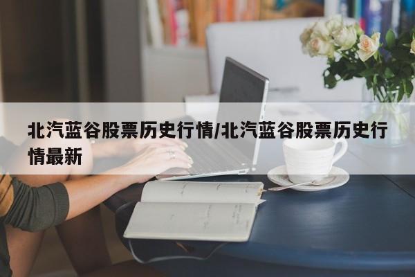 北汽蓝谷股票历史行情/北汽蓝谷股票历史行情最新