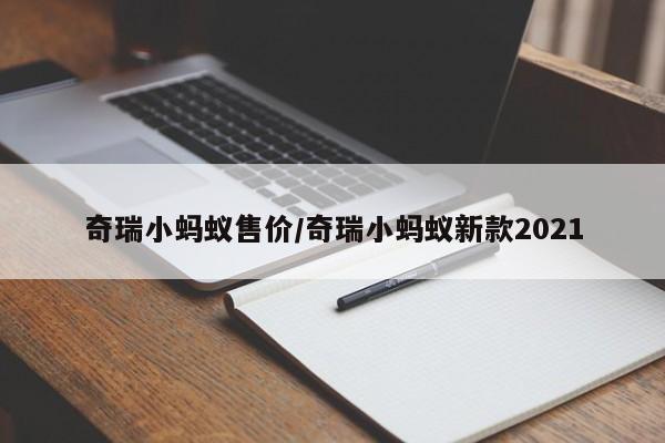 奇瑞小蚂蚁售价/奇瑞小蚂蚁新款2021