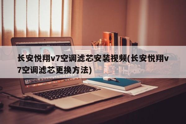 长安悦翔v7空调滤芯安装视频(长安悦翔v7空调滤芯更换方法)