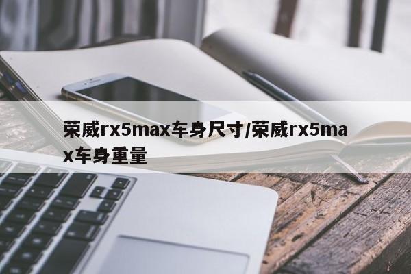 荣威rx5max车身尺寸/荣威rx5max车身重量