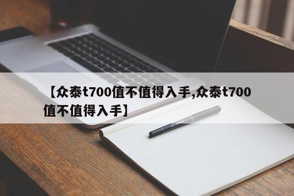 【众泰t700值不值得入手,众泰t700值不值得入手】