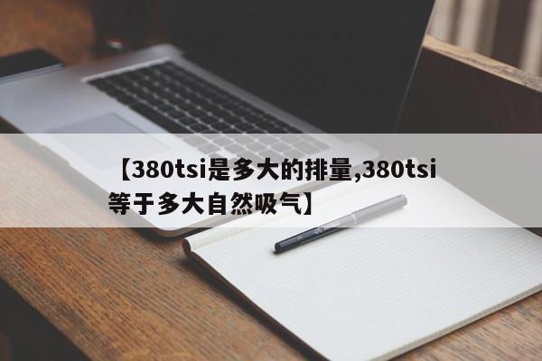 【380tsi是多大的排量,380tsi等于多大自然吸气】