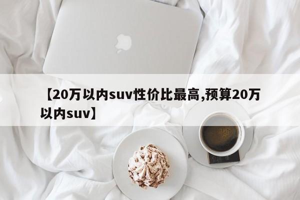 【20万以内suv性价比最高,预算20万以内suv】
