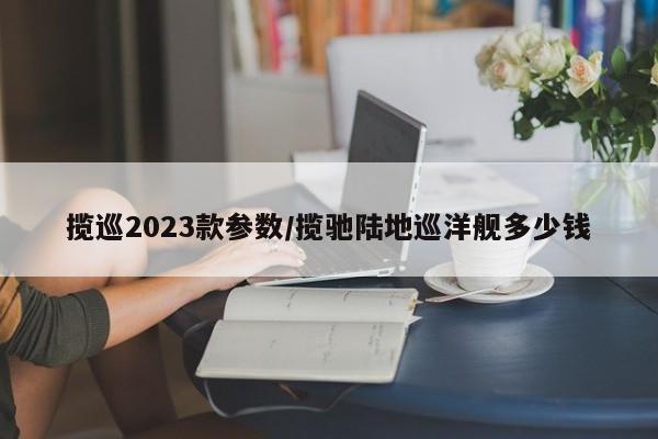 揽巡2023款参数/揽驰陆地巡洋舰多少钱