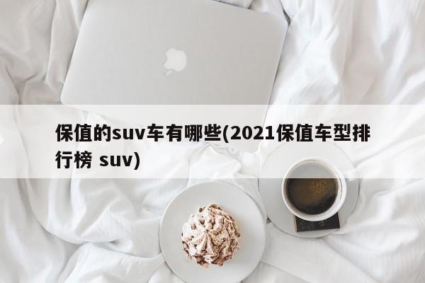 保值的suv车有哪些(2021保值车型排行榜 suv)